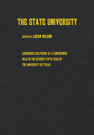 Title: The State University: Addresses Delivered at a Conference Held in the Seventy-fifth Year of the University of Texas, Author: Logan Wilson