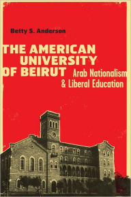 Title: The American University of Beirut: Arab Nationalism and Liberal Education, Author: Betty S. Anderson