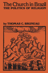 Title: The Church in Brazil: The Politics of Religion, Author: Thomas C. Bruneau