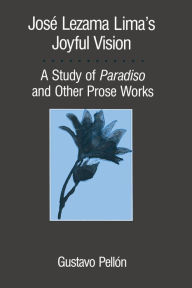 Title: José Lezama Lima's Joyful Vision: A Study of Paradiso and Other Prose Works, Author: Gustavo Pellón