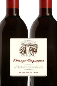Title: Vintage Moquegua: History, Wine, and Archaeology on a Colonial Peruvian Periphery, Author: Prudence M. Rice