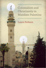 Title: Colonialism and Christianity in Mandate Palestine, Author: Laura Robson