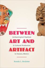 Title: Between Art and Artifact: Archaeological Replicas and Cultural Production in Oaxaca, Mexico, Author: Ronda L. Brulotte