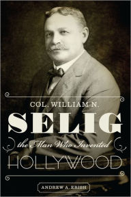 Title: Col. William N. Selig, the Man Who Invented Hollywood, Author: Andrew A. Erish