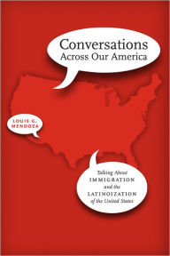 Title: Conversations Across Our America: Talking About Immigration and the Latinoization of the United States, Author: Louis G. Mendoza