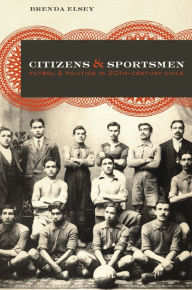 Title: Citizens and Sportsmen: Fútbol and Politics in Twentieth-Century Chile, Author: Brenda Elsey