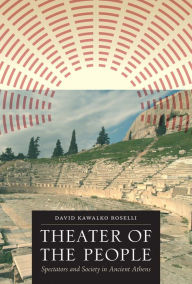 Title: Theater of the People: Spectators and Society in Ancient Athens, Author: David Kawalko Roselli
