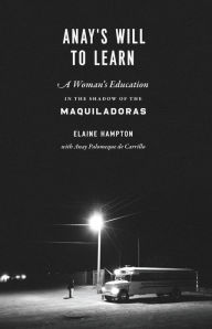 Title: Anay's Will to Learn: A Woman's Education in the Shadow of the Maquiladoras, Author: Elaine Hampton