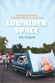 Title: Lowrider Space: Aesthetics and Politics of Mexican American Custom Cars, Author: Ben Chappell