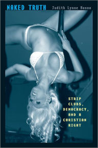 Title: Naked Truth: Strip Clubs, Democracy, and a Christian Right, Author: Judith Lynne Hanna