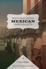 Title: Naturalizing Mexican Immigrants: A Texas History, Author: Martha Menchaca