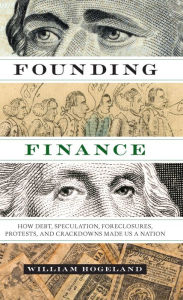 Title: Founding Finance: How Debt, Speculation, Foreclosures, Protests, and Crackdowns Made Us a Nation, Author: William Hogeland