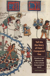 Title: Tell Me the Story of How I Conquered You: Elsewheres and Ethnosuicide in the Colonial Mesoamerican World, Author: José Rabasa