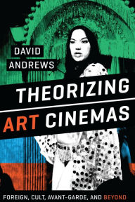 Title: Theorizing Art Cinemas: Foreign, Cult, Avant-Garde, and Beyond, Author: David Andrews