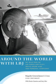 Title: Around the World with LBJ: My Wild Ride as Air Force One Pilot, White House Aide, and Personal Confidant, Author: James U. Cross
