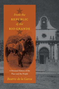 Title: From the Republic of the Rio Grande: A Personal History of the Place and the People, Author: Beatriz de la Garza