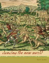 Title: Dancing the New World: Aztecs, Spaniards, and the Choreography of Conquest, Author: Paul A. Scolieri