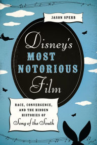 Title: Disney's Most Notorious Film: Race, Convergence, and the Hidden Histories of Song of the South, Author: Jason Sperb