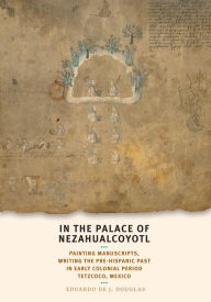 Title: In the Palace of Nezahualcoyotl: Painting Manuscripts, Writing the Pre-Hispanic Past in Early Colonial Period Tetzcoco, Mexico, Author: Eduardo de J. Douglas