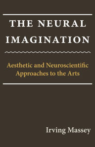 Title: The Neural Imagination: Aesthetic and Neuroscientific Approaches to the Arts, Author: Irving Massey
