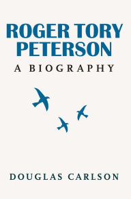 Title: Roger Tory Peterson: A Biography, Author: Douglas Carlson