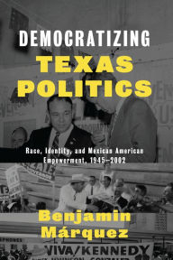 Title: Democratizing Texas Politics: Race, Identity, and Mexican American Empowerment, 1945-2002, Author: Benjamin Márquez