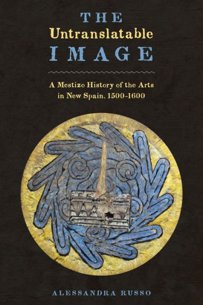 the Untranslatable Image: A Mestizo History of Arts New Spain, 1500-1600