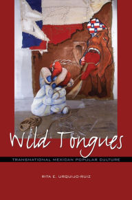 Title: Wild Tongues: Transnational Mexican Popular Culture, Author: Rita E. Urquijo-Ruiz