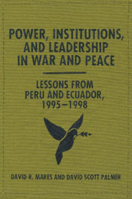 Title: Power, Institutions, and Leadership in War and Peace: Lessons from Peru and Ecuador, 1995-1998, Author: David R. Mares