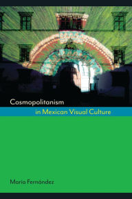 Title: Cosmopolitanism in Mexican Visual Culture, Author: María Fernández