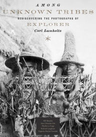 Title: Among Unknown Tribes: Rediscovering the Photographs of Explorer Carl Lumholtz, Author: Bill Broyles