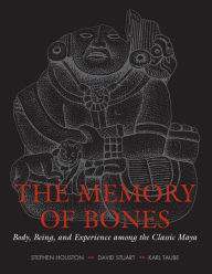 Title: The Memory of Bones: Body, Being, and Experience among the Classic Maya, Author: Stephen Houston