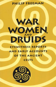 Title: War, Women, and Druids: Eyewitness Reports and Early Accounts of the Ancient Celts, Author: Philip Freeman