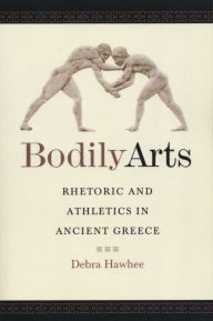 Title: Bodily Arts: Rhetoric and Athletics in Ancient Greece, Author: Debra Hawhee