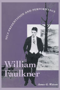 Title: William Faulkner: Self-Presentation and Performance, Author: James G. Watson