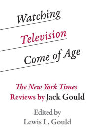 Title: Watching Television Come of Age: The New York Times Reviews by Jack Gould, Author: Louis L. Gould