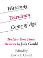Watching Television Come of Age: The New York Times Reviews by Jack Gould