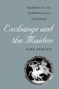 Title: Exchange and the Maiden: Marriage in Sophoclean Tragedy, Author: Kirk Ormand