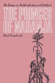 Title: The Princes of Naranja: An Essay in Anthrohistorical Method, Author: Paul Friedrich