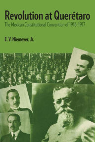 Title: Revolution at Querétaro: The Mexican Constitutional Convention of 1916-1917, Author: E.V. Niemeyer Jr.