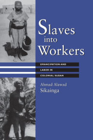 Title: Slaves into Workers: Emancipation and Labor in Colonial Sudan, Author: Ahmad Alawad Sikainga