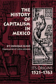 Title: The History of Capitalism in Mexico: Its Origins, 1521-1763, Author: Enrique Semo