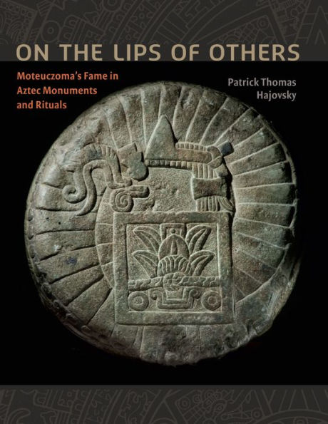 On the Lips of Others: Moteuczoma's Fame in Aztec Monuments and Rituals