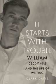 Title: It Starts with Trouble: William Goyen and the Life of Writing, Author: Clark Davis