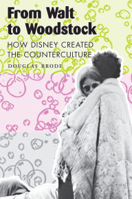 Title: From Walt to Woodstock: How Disney Created the Counterculture, Author: Douglas Brode