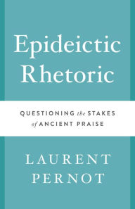 Title: Epideictic Rhetoric: Questioning the Stakes of Ancient Praise, Author: Laurent Pernot