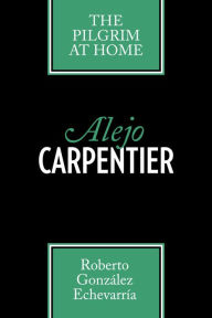 Title: Alejo Carpentier: The Pilgrim at Home, Author: Roberto González Echevarría