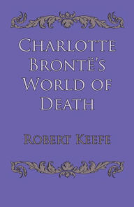 Title: Charlotte Brontë's World of Death, Author: Robert Keefe