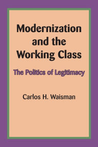 Title: Modernization and the Working Class: The Politics of Legitimacy, Author: Carlos H. Waisman