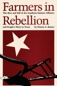 Title: Farmers in Rebellion: The Rise and Fall of the Southern Farmers Alliance and People's Party in Texas, Author: Donna A. Barnes